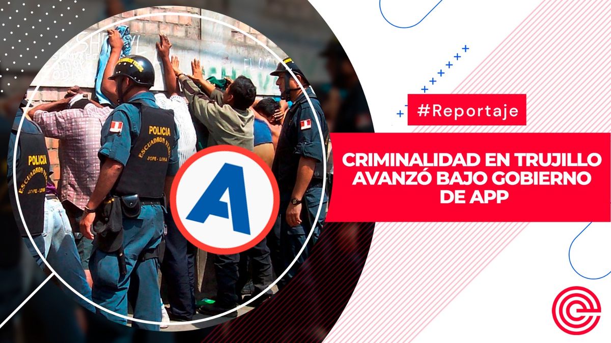 Criminalidad en Trujillo avanzó bajo gobierno de APP